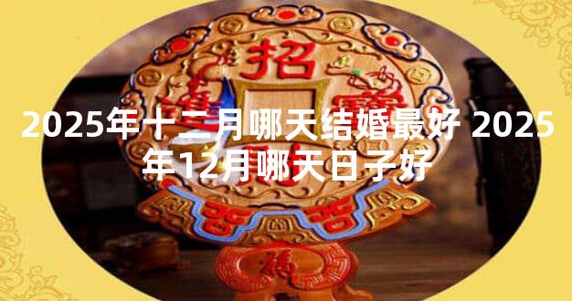 2025年十二月哪天结婚最好 2025年12月哪天日子好